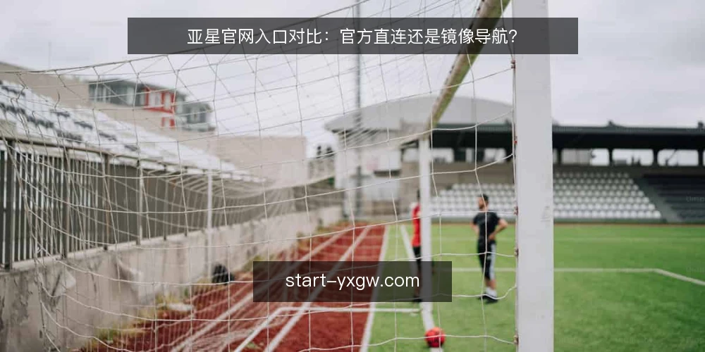 亚星官网入口对比:官方直连还是镜像导航? — 场景设定:用户从哪里开始找亚星官网 配图