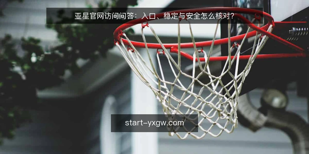 亚星官网访问问答:入口、稳定与安全怎么核对? — 亚星官网入口与访问的基础问题 配图