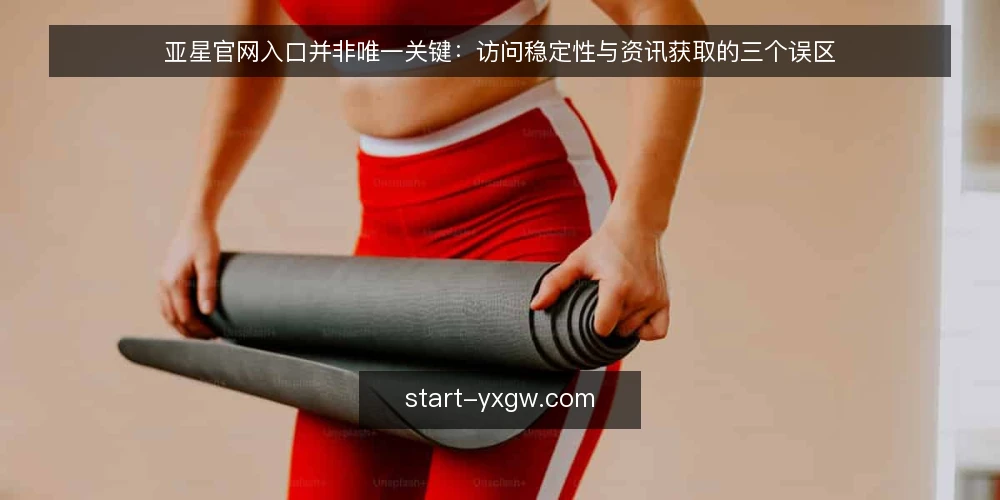 亚星官网入口并非唯一关键：访问稳定性与资讯获取的三个误区 — 从入口依赖到访问判断：先纠正一个常见误区 配图