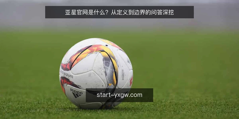 亚星官网是什么?从定义到边界的问答深挖 — 亚星官网到底指什么? 配图