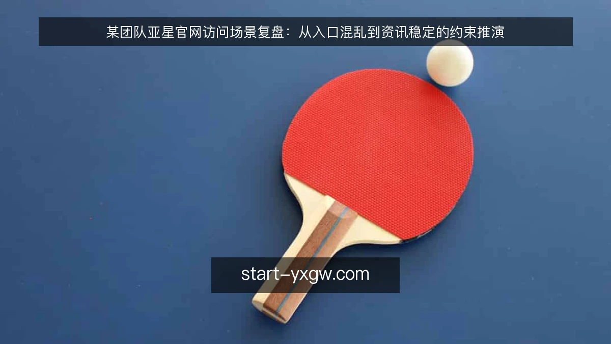 某团队亚星官网访问场景复盘:从入口混乱到资讯稳定的约束推演