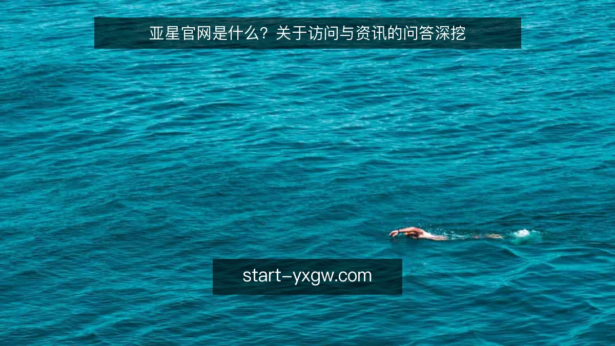 亚星官网是什么?关于访问与资讯的问答深挖