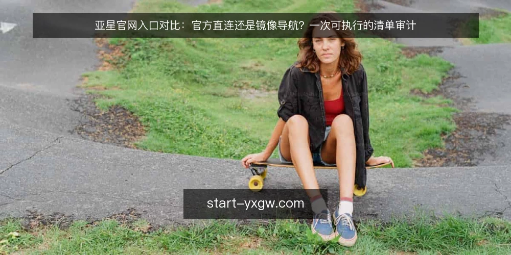 亚星官网入口对比：官方直连还是镜像导航？一次可执行的清单审计 — 为什么现在值得做一次访问路径审计 配图