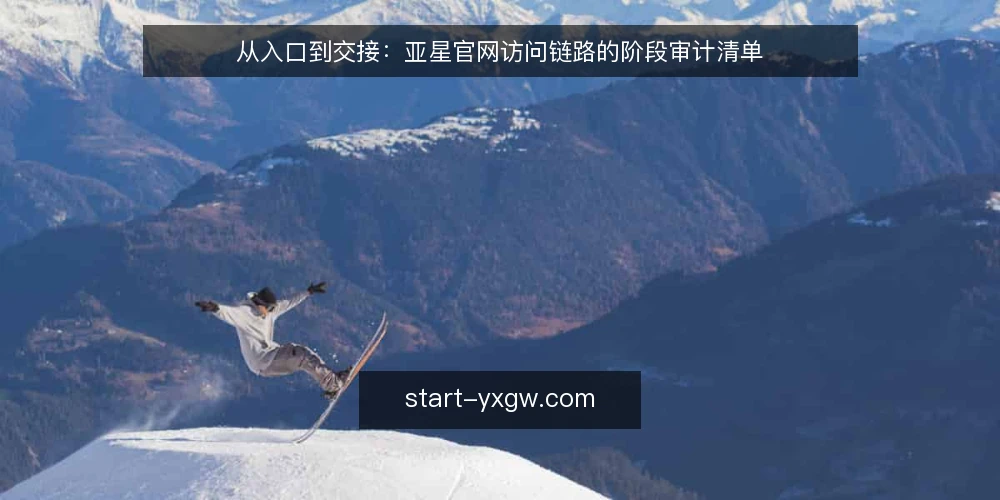 从入口到交接：亚星官网访问链路的阶段审计清单 — 为什么现在要做一次访问链路审计 配图